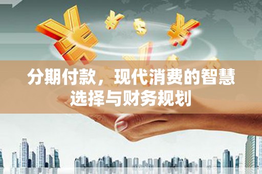 滦县分期付款，现代消费的智慧选择与财务规划