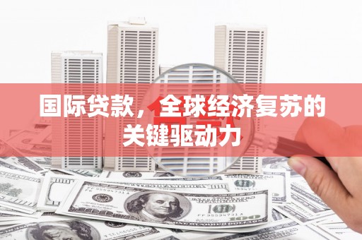 滦县国际贷款，全球经济复苏的关键驱动力