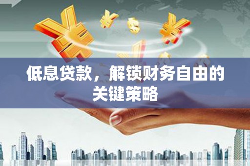 滦县低息贷款，解锁财务自由的关键策略