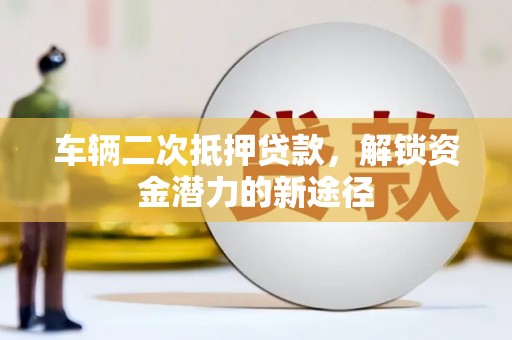 滦县车辆二次抵押贷款，解锁资金潜力的新途径