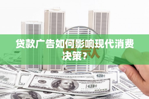 滦县贷款广告如何影响现代消费决策？