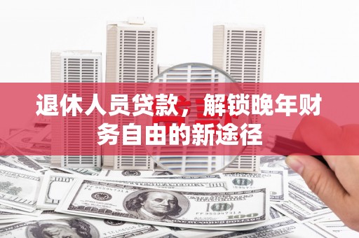 滦县退休人员贷款，解锁晚年财务自由的新途径