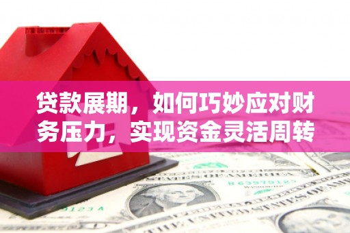滦县贷款展期，如何巧妙应对财务压力，实现资金灵活周转