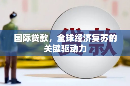 滦县国际贷款，全球经济复苏的关键驱动力