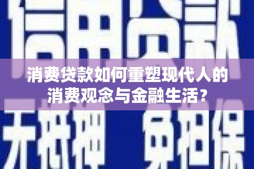 滦县消费贷款如何重塑现代人的消费观念与金融生活？
