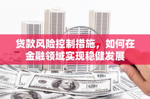 滦县贷款风险控制措施，如何在金融领域实现稳健发展