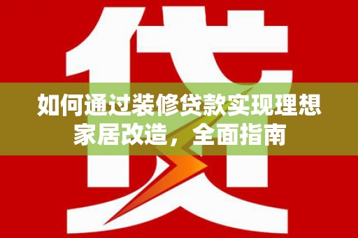 滦县如何通过装修贷款实现理想家居改造，全面指南