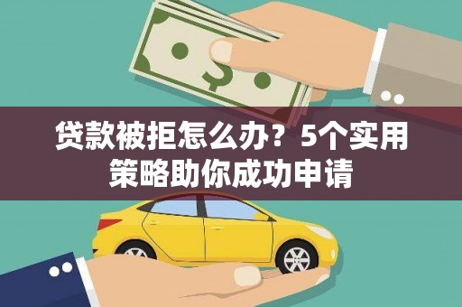 滦县贷款被拒怎么办？5个实用策略助你成功申请