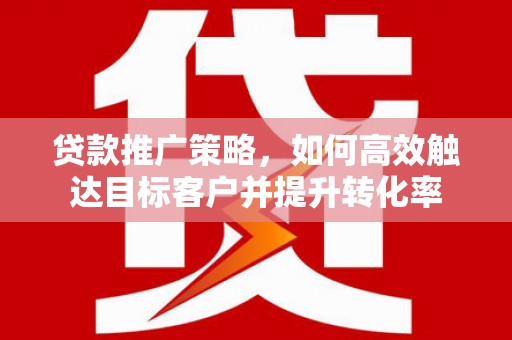 滦县贷款推广策略，如何高效触达目标客户并提升转化率