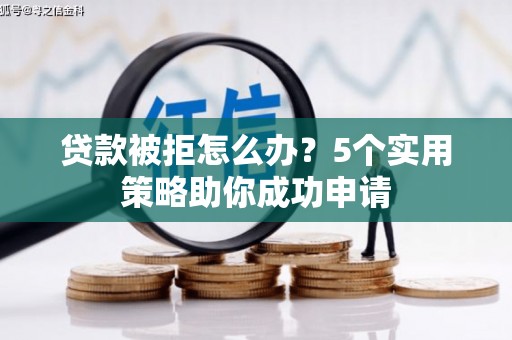 滦县贷款被拒怎么办？5个实用策略助你成功申请