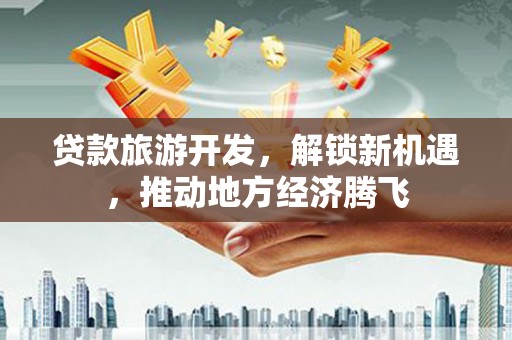 滦县贷款旅游开发，解锁新机遇，推动地方经济腾飞