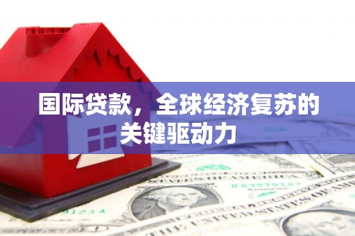 滦县国际贷款，全球经济复苏的关键驱动力