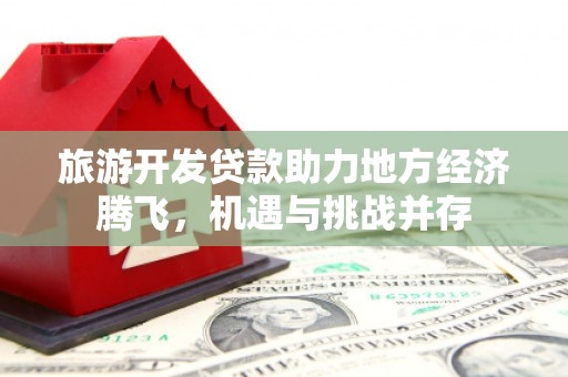 滦县旅游开发贷款助力地方经济腾飞，机遇与挑战并存