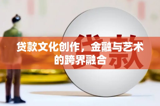 滦县贷款文化创作，金融与艺术的跨界融合