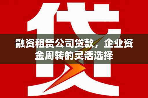 滦县融资租赁公司贷款，企业资金周转的灵活选择