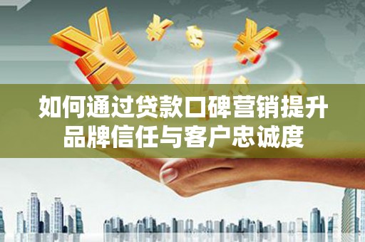 滦县如何通过贷款口碑营销提升品牌信任与客户忠诚度