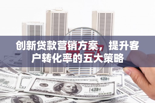 滦县创新贷款营销方案，提升客户转化率的五大策略