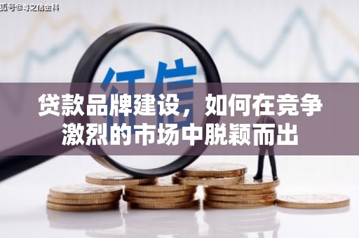滦县贷款品牌建设，如何在竞争激烈的市场中脱颖而出