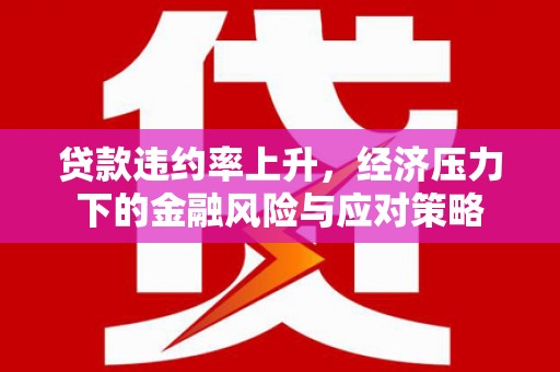 滦县贷款违约率上升，经济压力下的金融风险与应对策略