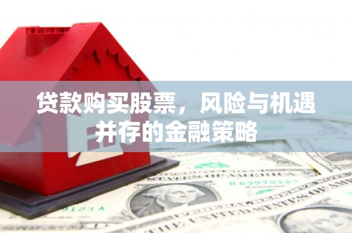 滦县贷款购买股票，风险与机遇并存的金融策略