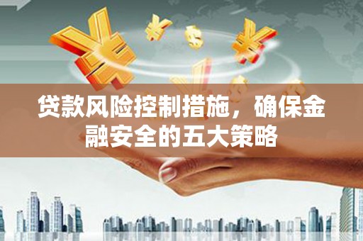 滦县贷款风险控制措施，确保金融安全的五大策略