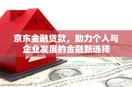 滦县京东金融贷款，助力个人与企业发展的金融新选择
