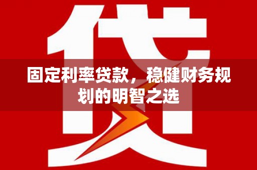 滦县固定利率贷款，稳健财务规划的明智之选
