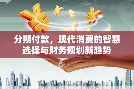 滦县分期付款，现代消费的智慧选择与财务规划新趋势