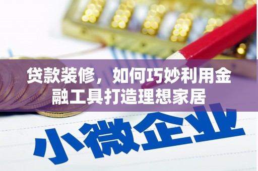 滦县贷款装修，如何巧妙利用金融工具打造理想家居