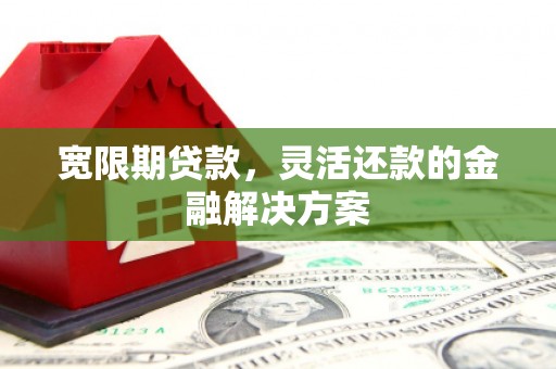 滦县宽限期贷款，灵活还款的金融解决方案
