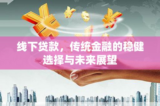 滦县线下贷款，传统金融的稳健选择与未来展望