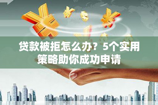 滦县贷款被拒怎么办？5个实用策略助你成功申请