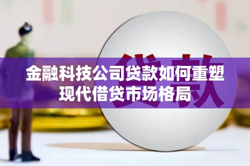 滦县金融科技公司贷款如何重塑现代借贷市场格局