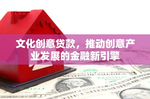 滦县文化创意贷款，推动创意产业发展的金融新引擎