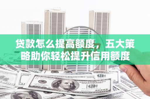 滦县贷款怎么提高额度，五大策略助你轻松提升信用额度