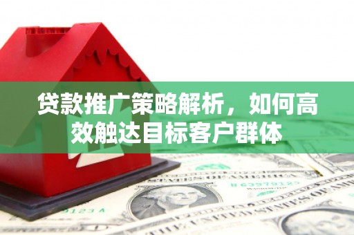 滦县贷款推广策略解析，如何高效触达目标客户群体