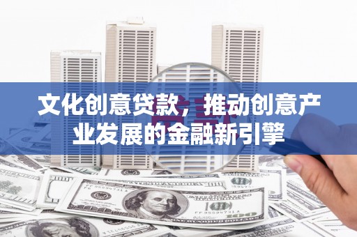 滦县文化创意贷款，推动创意产业发展的金融新引擎