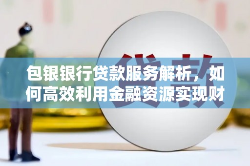 滦县包银银行贷款服务解析，如何高效利用金融资源实现财富增长