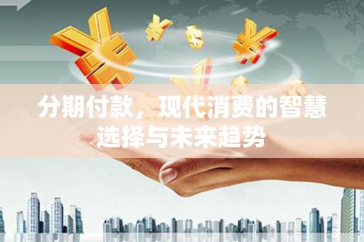 滦县分期付款，现代消费的智慧选择与未来趋势