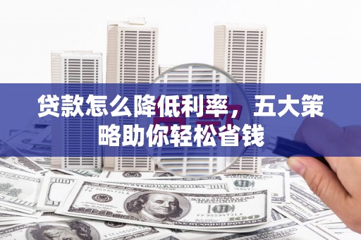 滦县贷款怎么降低利率，五大策略助你轻松省钱