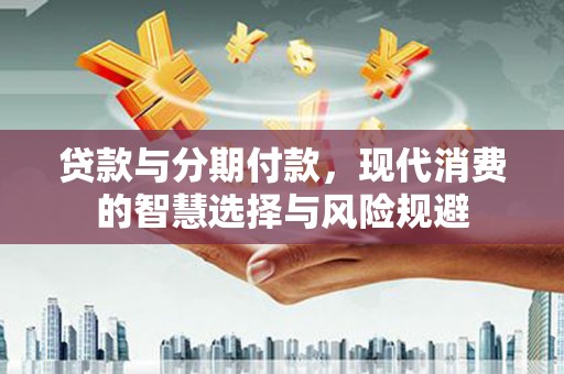 滦县贷款与分期付款，现代消费的智慧选择与风险规避