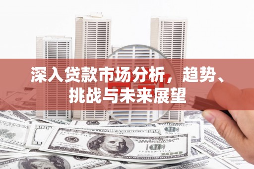 滦县深入贷款市场分析，趋势、挑战与未来展望