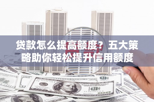 滦县贷款怎么提高额度？五大策略助你轻松提升信用额度
