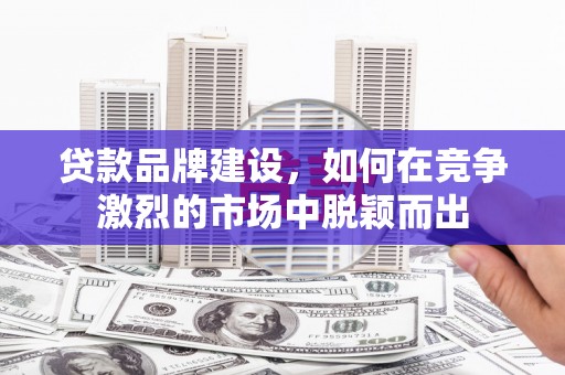 滦县贷款品牌建设，如何在竞争激烈的市场中脱颖而出
