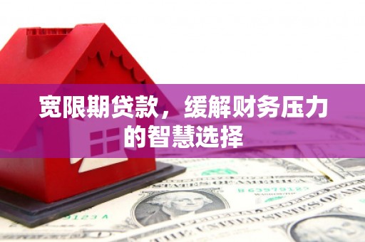 滦县宽限期贷款，缓解财务压力的智慧选择
