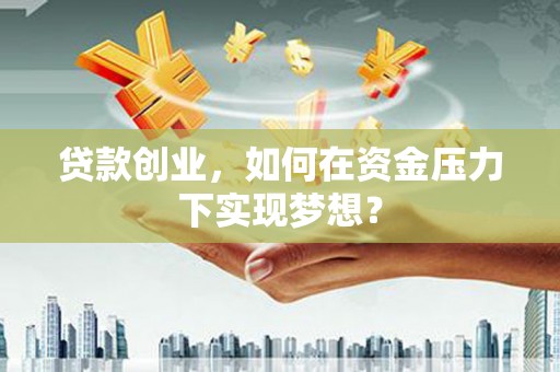 滦县贷款创业，如何在资金压力下实现梦想？
