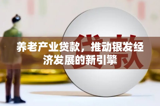 滦县养老产业贷款，推动银发经济发展的新引擎