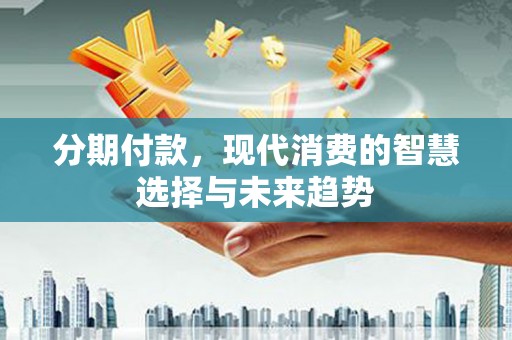 滦县分期付款，现代消费的智慧选择与未来趋势