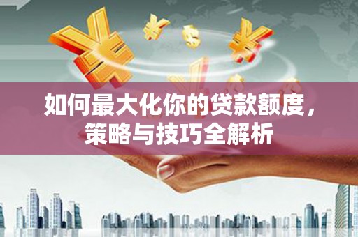滦县如何最大化你的贷款额度，策略与技巧全解析