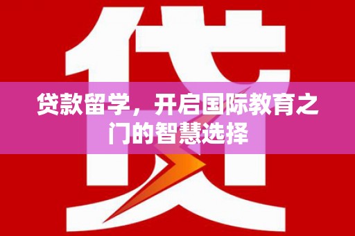 滦县贷款留学，开启国际教育之门的智慧选择